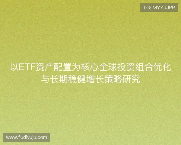 以ETF资产配置为核心全球投资组合优化与长期稳健增长策略研究 以ETF资产配置为核心全球投资组合优化与长期稳健增长策略研究